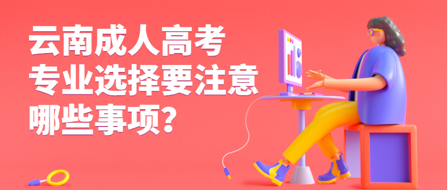 学历提升：云南成人高考专业选择要注意哪些事项？