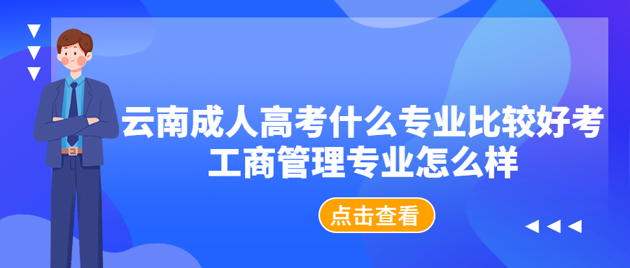 云南成人高考什么专业比较好考，工商管理专业怎么样