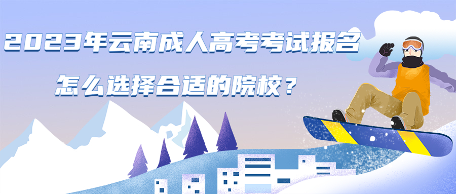 2023年云南成人高考考试报名怎么选择合适的院校？