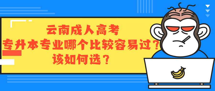 云南成人高考专升本专业中哪个比较容易过？该如何选？