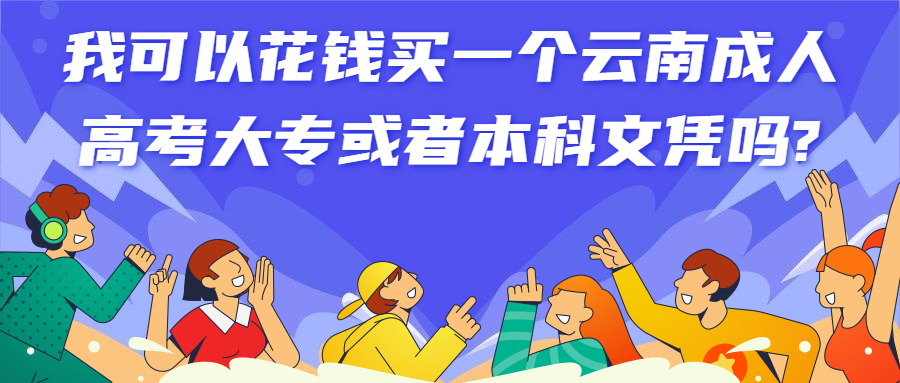 学历提升函授：我可以花钱买一个云南成人高考大专或者本科文凭吗?