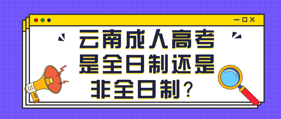 学历提升函授：云南成人高考是全日制还是非全日制？