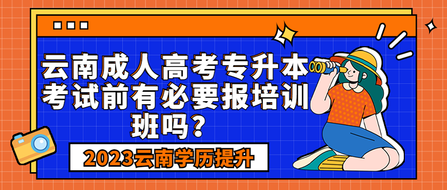 学历提升函授：云南成人高考专升本考试前有必要报培训班吗？