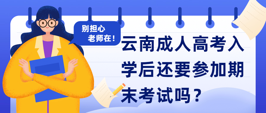 学历提升函授：云南成人高考入学后还要参加期末考试吗？