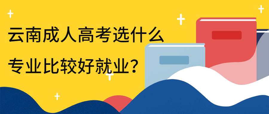 学历提升：云南成人高考选什么专业比较好就业？