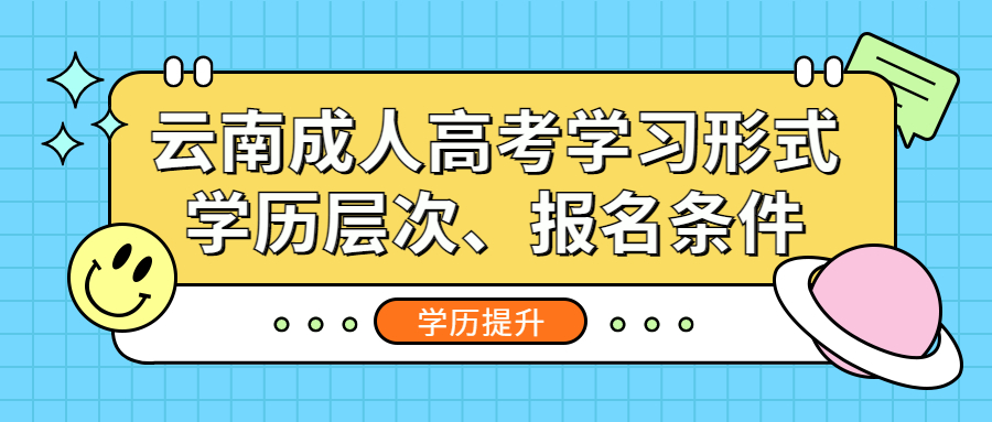 学历提升函授：云南成人高考学习形式、学历层次、报名条件