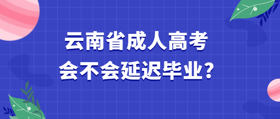 学历提升函授：云南省成人高考会不会延迟毕业?