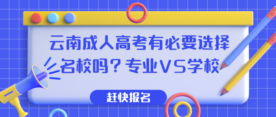 学历提升函授：云南成人高考有必要选择名校吗？专业VS学校