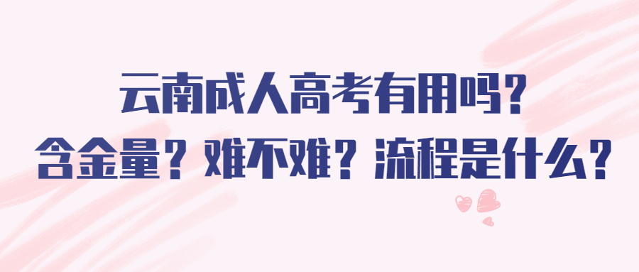 学历提升：云南成人高考有用吗？含金量？难不难？流程是什么？