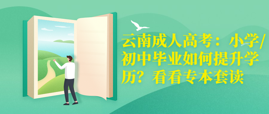 云南成人高考：小学/初中毕业如何提升学历？看看专本套读