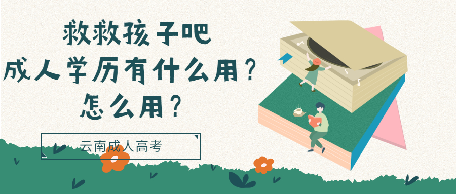 云南成人高考：救救孩子吧，成人学历有什么用？怎么用？