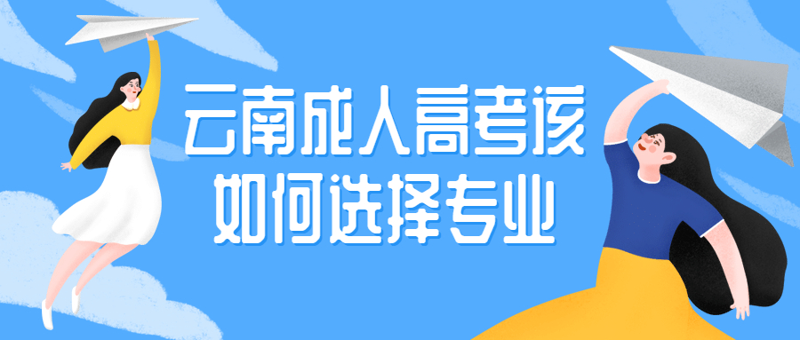 学历提升函授：云南成人高考该如何选择专业