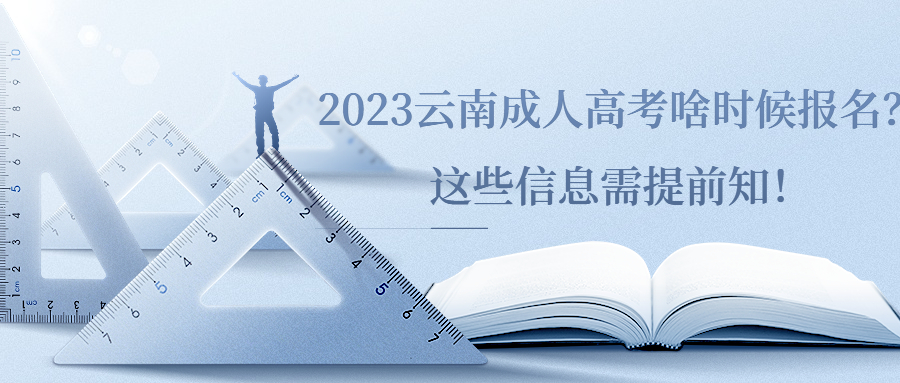 学历提升：2023云南成人高考啥时候报名？这些信息需提前知！