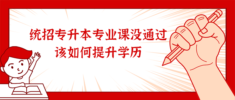 云南成人高考：统招专升本专业课没通过，该如何提升学历