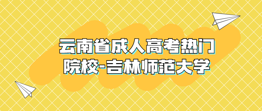 学历提升函授：云南省成人高考热门院校-吉林师范大学