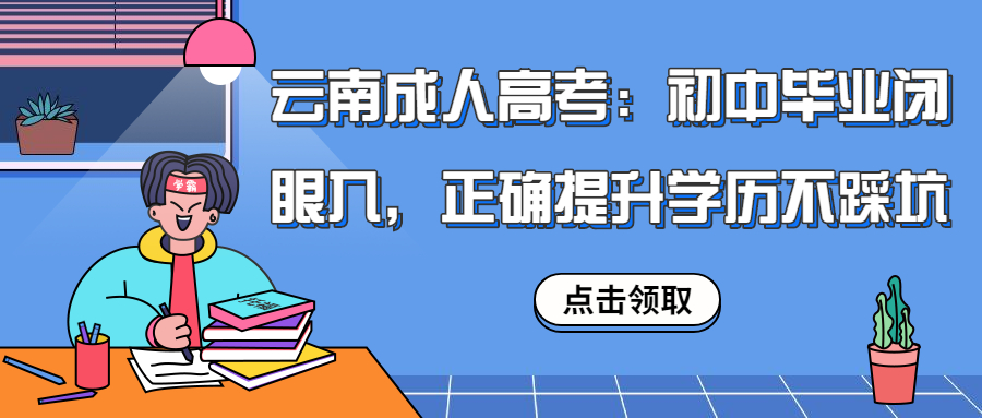 云南成人高考：初中毕业闭眼入，正确提升学历不踩坑