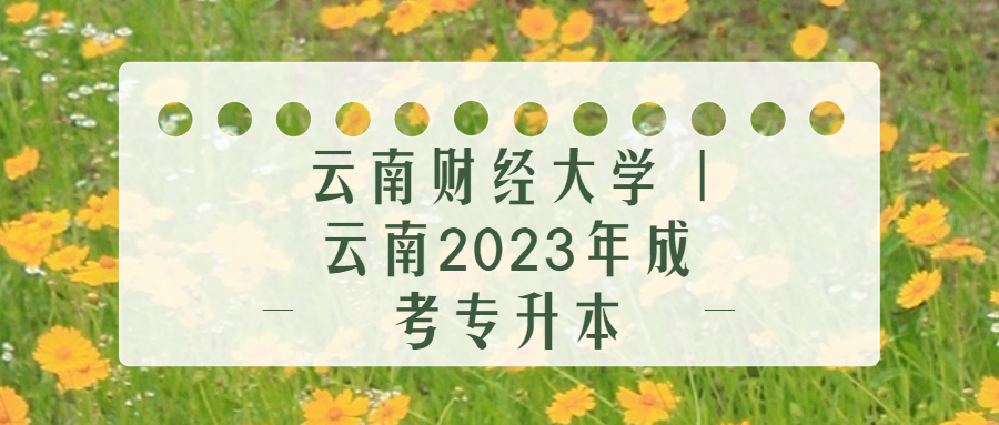 学历提升函授：云南财经大学 | 云南2023年成考专升本