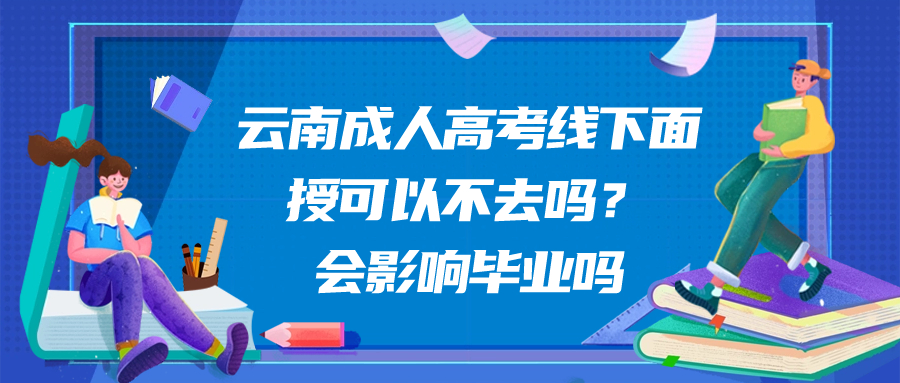 云南成人高考线下面授可以不去吗？会影响毕业吗