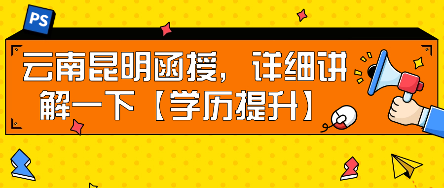 云南昆明函授，详细讲解一下【学历提升】