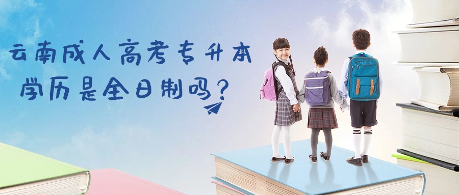 云南成人高考专升本学历是全日制吗？