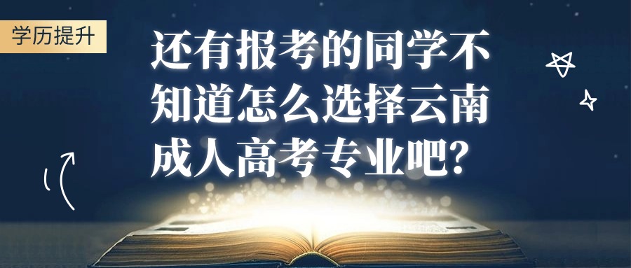 云南提升学历：还有报考的同学不知道怎么选择云南成人高考专业吧？