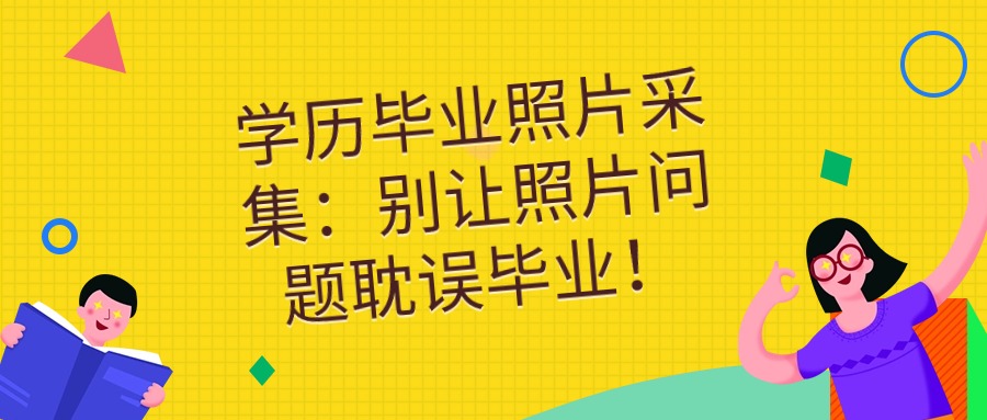 学历毕业照片采集：别让照片问题耽误毕业！