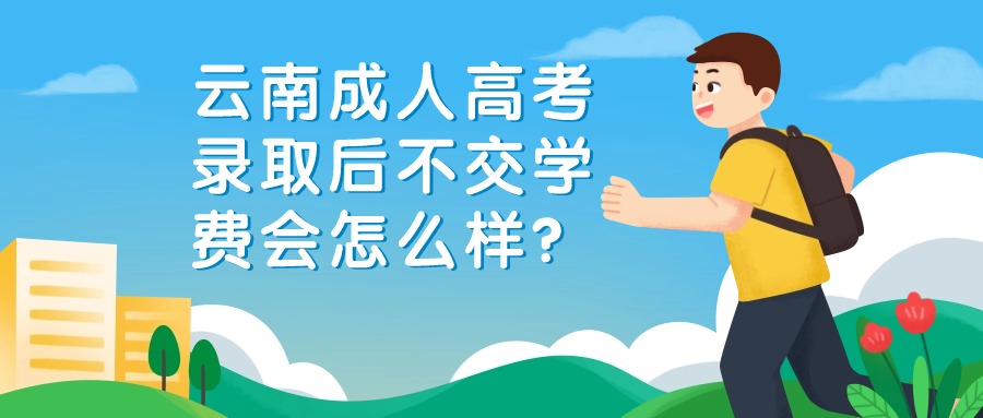 云南成人高考录取后不交学费会怎么样？