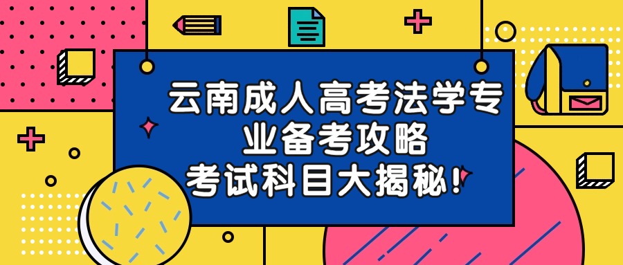 云南成人高考法学专业备考攻略，考试科目大揭秘！