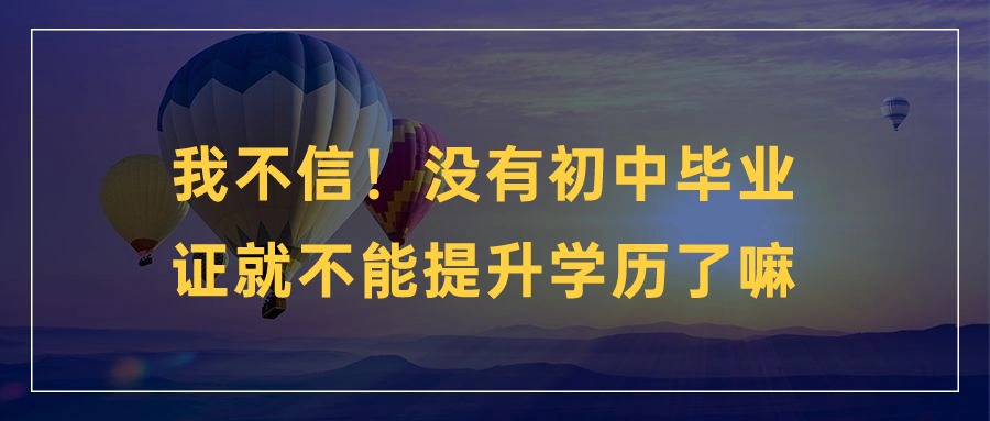 我不信！没有初中毕业证就不能提升学历了嘛