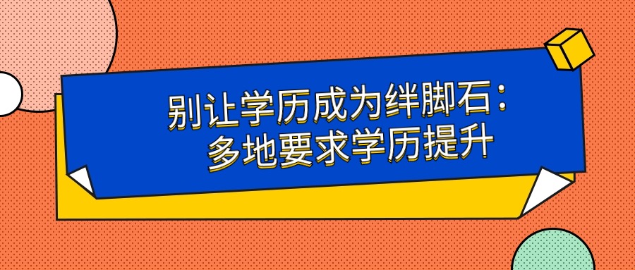 别让学历成为绊脚石：多地要求学历提升，没有学历将可能丢掉铁饭碗？