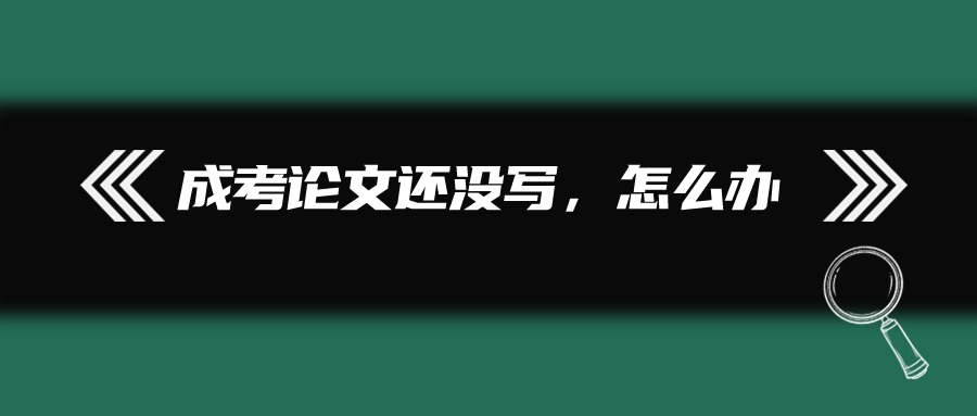 云南成人高考论文还没写，怎么办