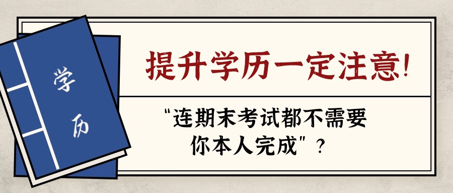 提升学历一定注意！“连期末考试都不需要你本人完成”？