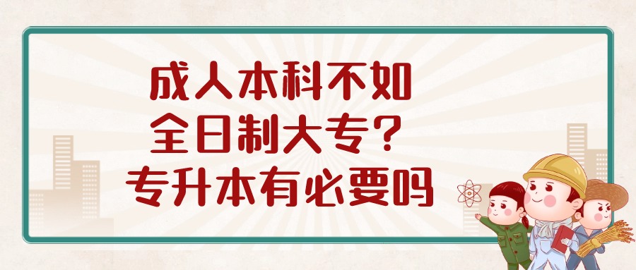 成人本科不如全日制大专？专升本有必要吗？