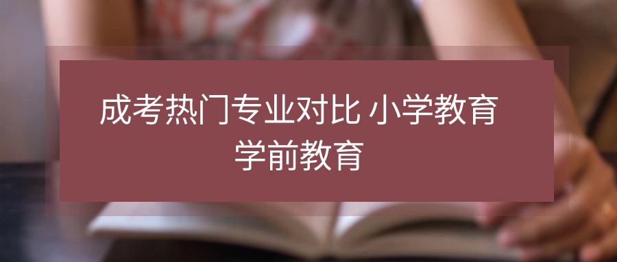 成考热门专业对比 小学教育 学前教育