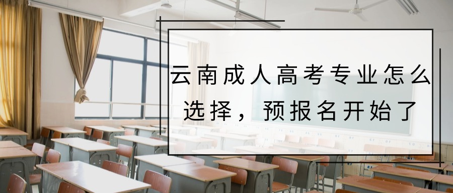 云南成人高考专业怎么选择，预报名开始了