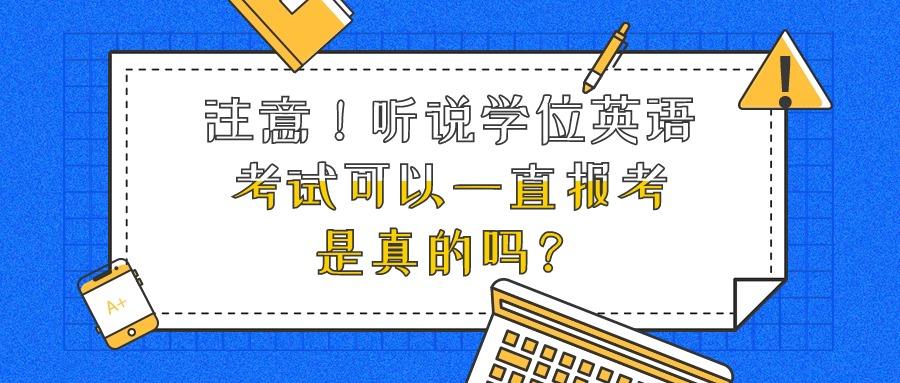 注意！听说学位英语考试可以一直报考，是真的吗？