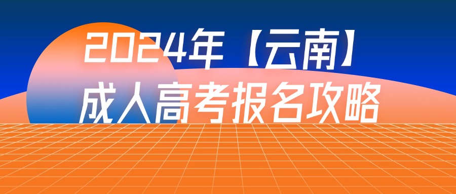 2024年【云南】成人高考报名攻略