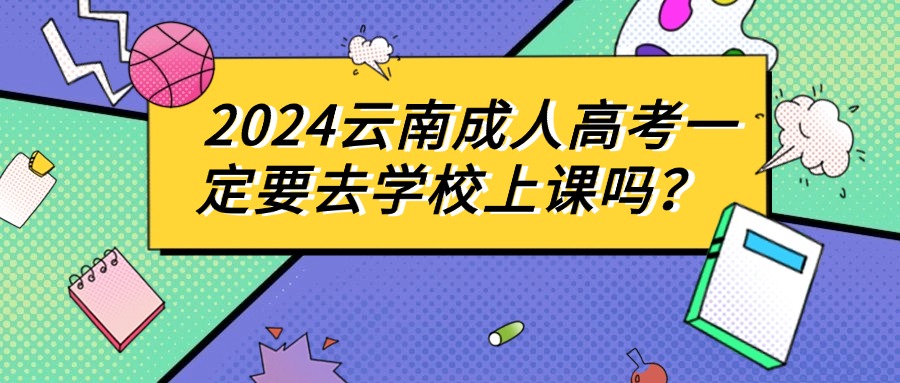 2024云南成人高考一定要去学校上课吗？