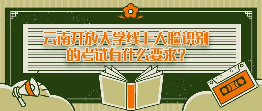 云南开放大学线上人脸识别的考试有什么要求？