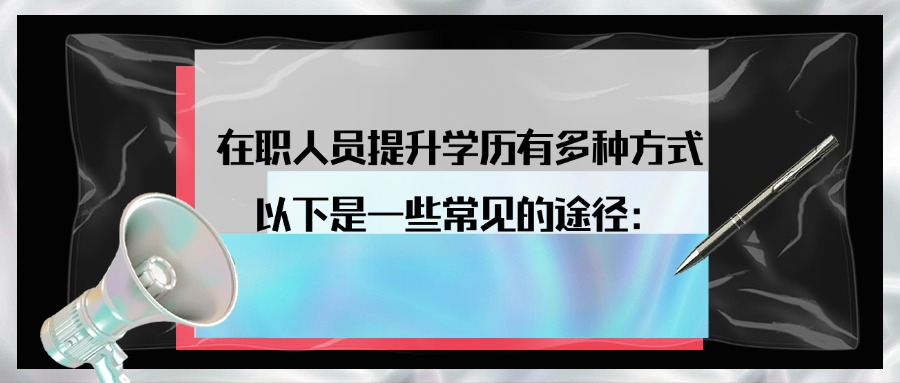 在职人员提升学历有多种方式，以下是一些常见的途径：