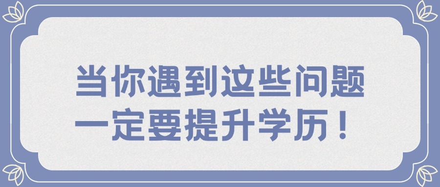 当你遇到这些问题，一定要提升学历！