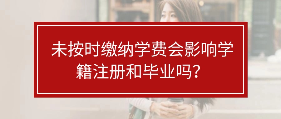 未按时缴纳学费会影响学籍注册和毕业吗？