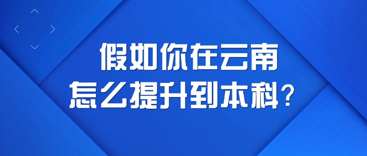 假如你在云南，怎么提升到本科？