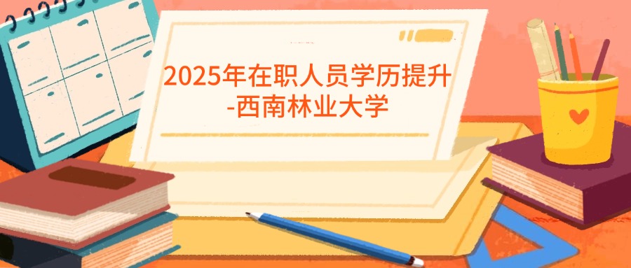 2025年在职人员学历提升-西南林业大学