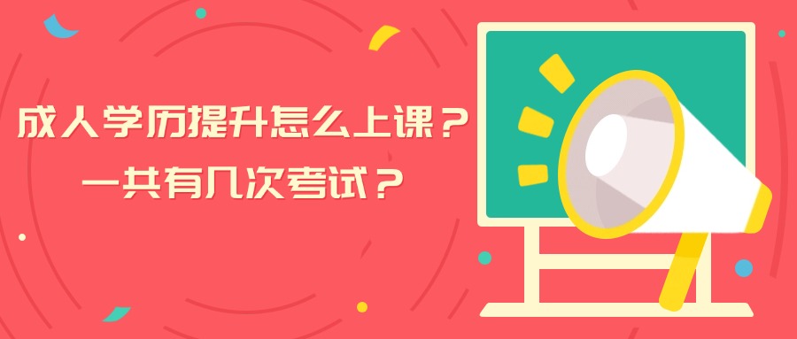 成人学历提升怎么上课？一共有几次考试？
