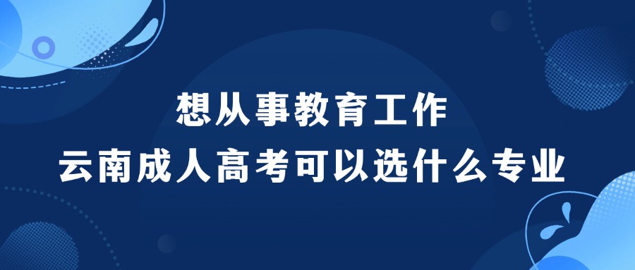 想从事教育工作，云南成人高考可以选什么专业