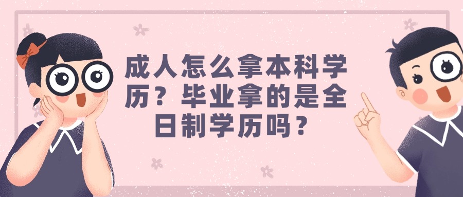 成人怎么拿本科学历？毕业拿的是全日制学历吗？
