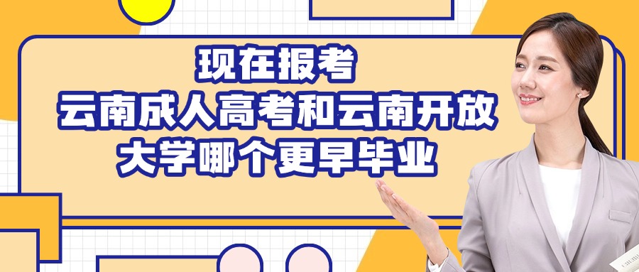 现在报考，云南成人高考和云南开放大学哪个更早毕业