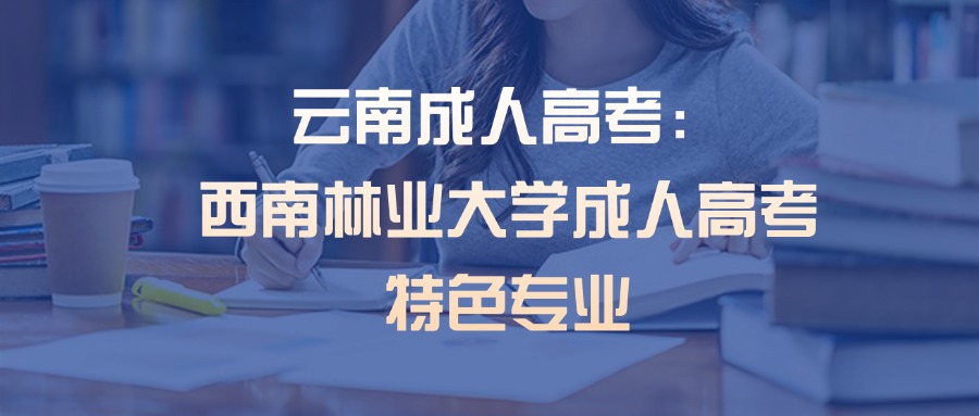 云南成人高考：西南林业大学成人高考特色专业