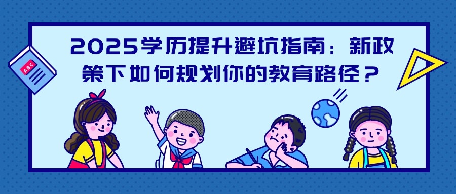 2025学历提升避坑指南：新政策下如何规划你的教育路径？